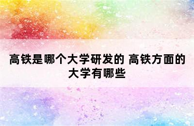 高铁是哪个大学研发的 高铁方面的大学有哪些